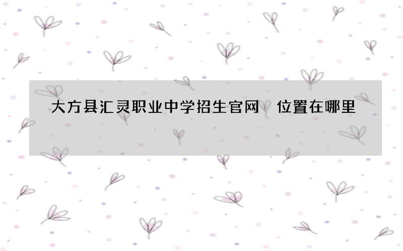 大方县汇灵职业中学招生官网 位置在哪里